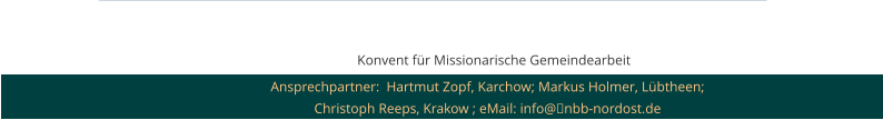 Konvent für Missionarische Gemeindearbeit  Ansprechpartner:  Hartmut Zopf, Karchow; Markus Holmer, Lübtheen; Christoph Reeps, Krakow ; eMail: info@■nbb-nordost.de